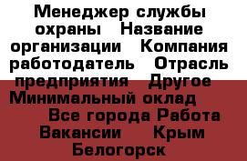 Менеджер службы охраны › Название организации ­ Компания-работодатель › Отрасль предприятия ­ Другое › Минимальный оклад ­ 24 000 - Все города Работа » Вакансии   . Крым,Белогорск